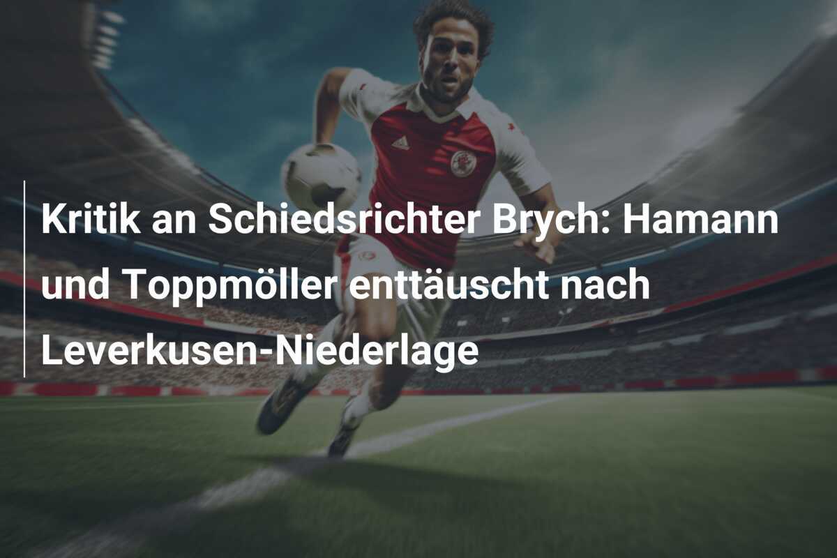 Kritik an Schiedsrichter Brych: Hamann und Toppmöller enttäuscht nach Leverkusen-Niederlage