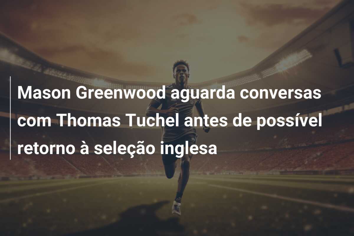 Mason Greenwood aguarda conversas com Thomas Tuchel antes de possível retorno à seleção inglesa
