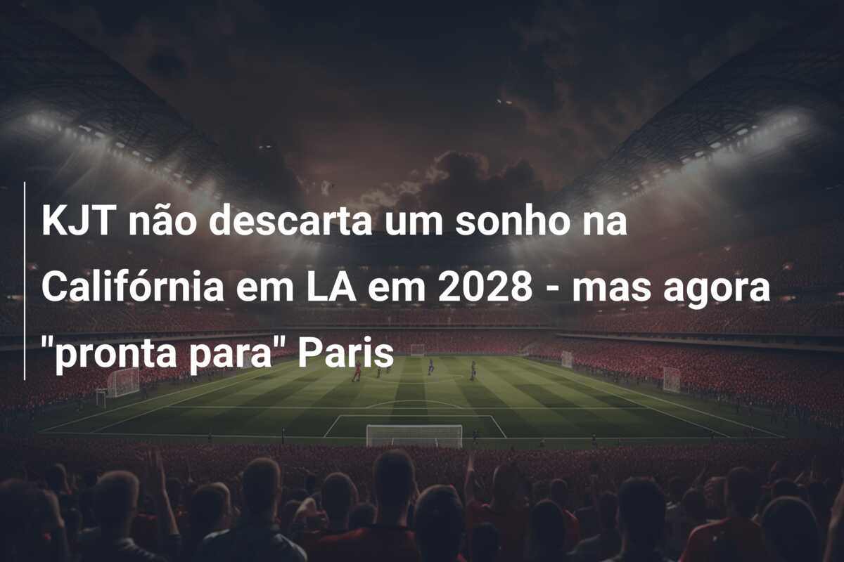 KJT não descarta um sonho na Califórnia em LA em 2028 – mas agora “pronta para” Paris