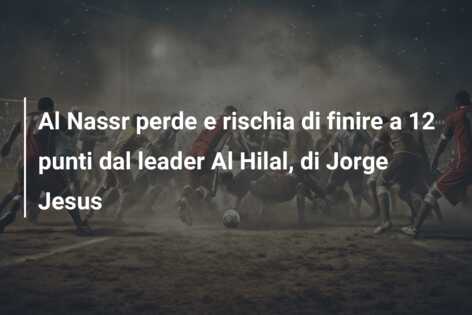 Al Nassr perde e rischia di finire a 12 punti dal leader Al Hilal, di Jorge Jesus