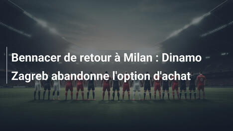 Bennacer de retour à Milan : Dinamo Zagreb abandonne l'option d'achat