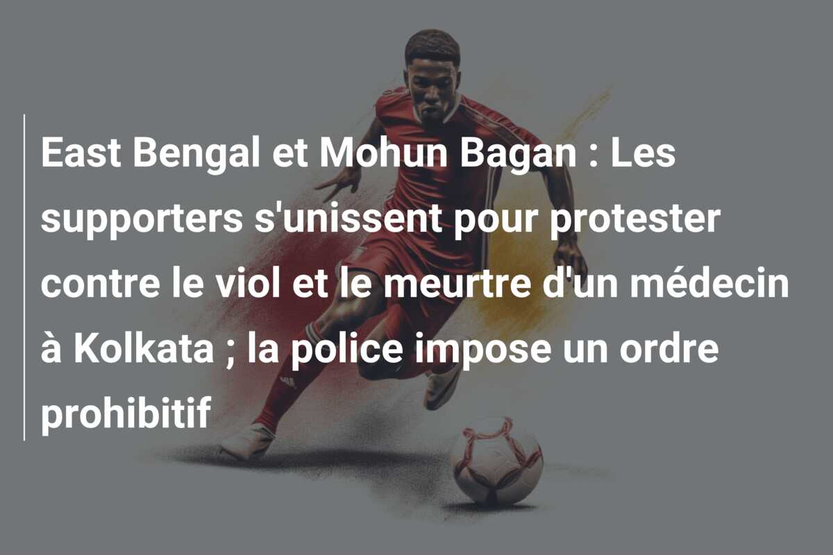 East Bengal et Mohun Bagan : Les supporters s’unissent pour protester contre le viol et le meurtre d’un médecin à Kolkata ; la police impose un ordre prohibitif