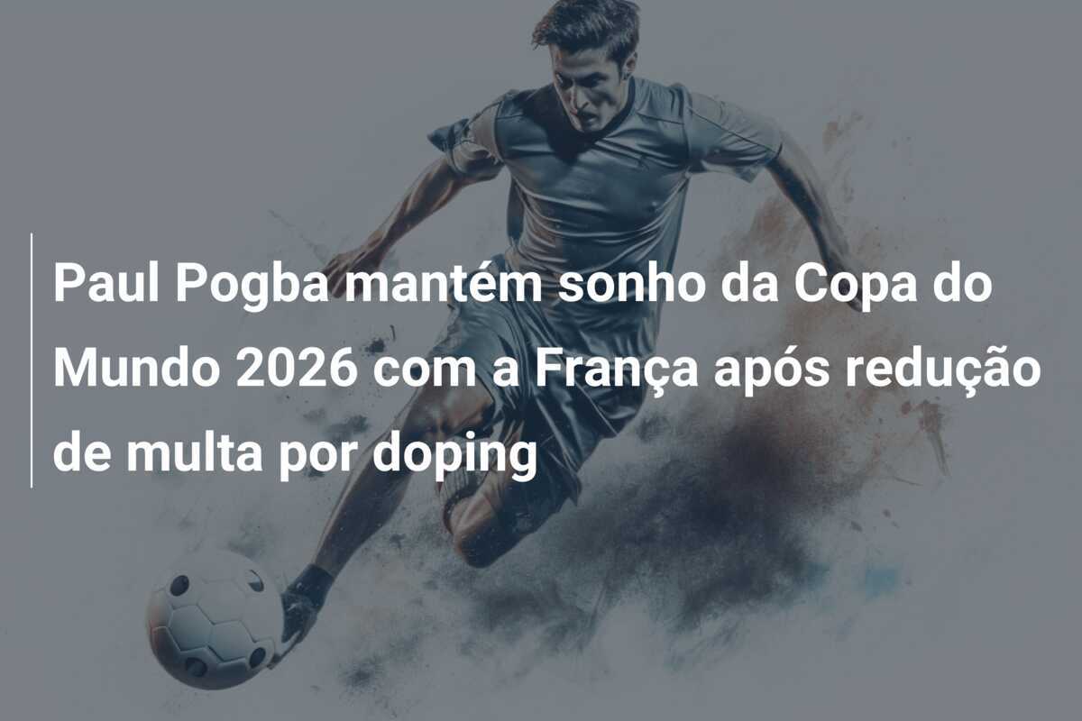 Paul Pogba mantém sonho da Copa do Mundo 2026 com a França após redução de multa por doping