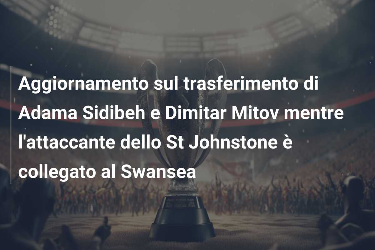 Aggiornamento sul trasferimento di Adama Sidibeh e Dimitar Mitov mentre l’attaccante dello St Johnstone è collegato al Swansea