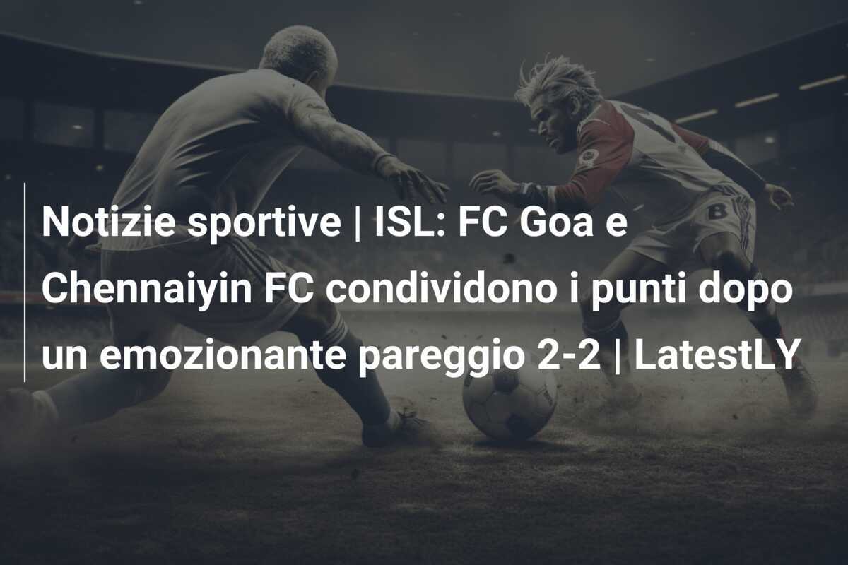 Notizie sportive | ISL: FC Goa e Chennaiyin FC condividono i punti dopo un emozionante pareggio 2-2 | LatestLY