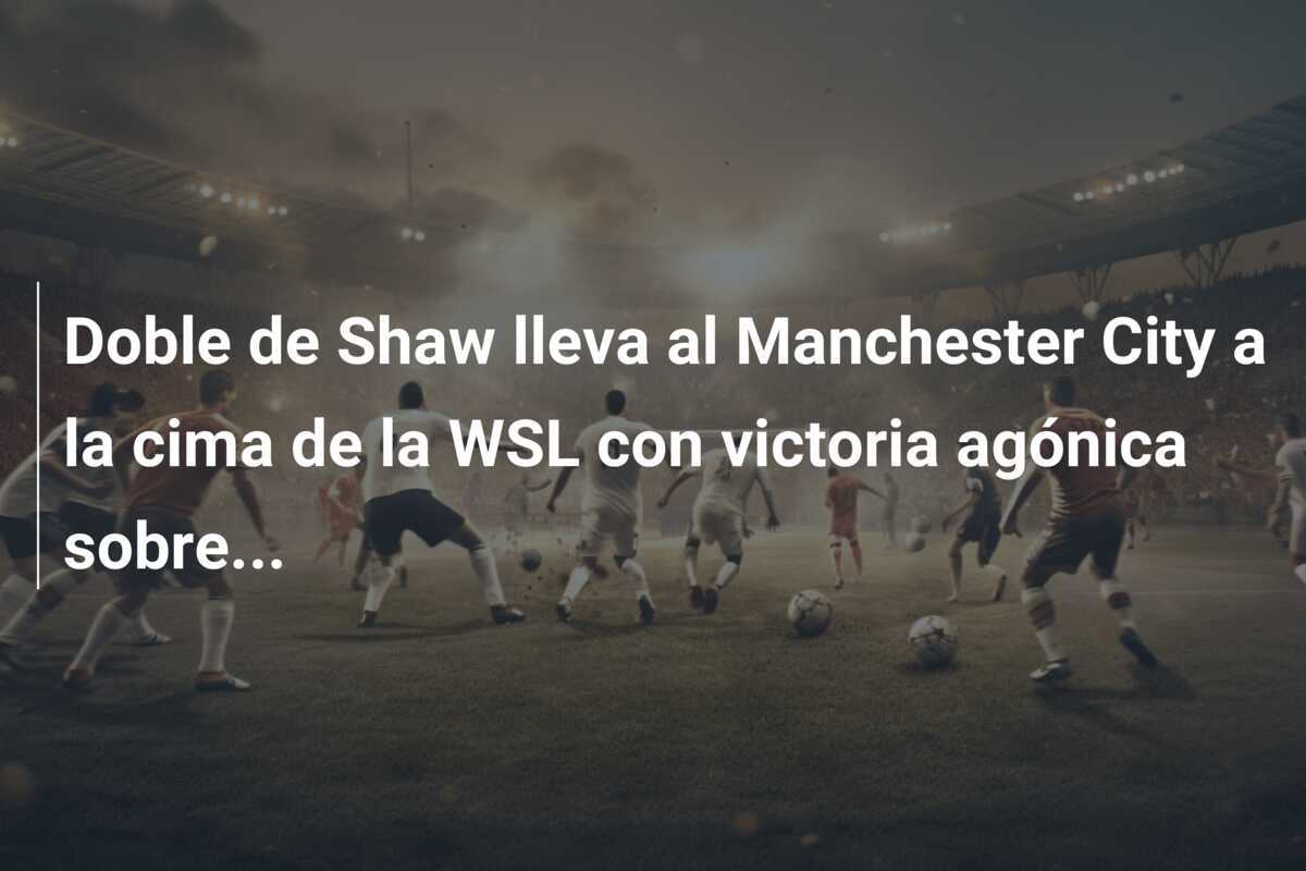 Doble de Shaw lleva al Manchester City a la cima de la WSL con victoria agónica sobre...