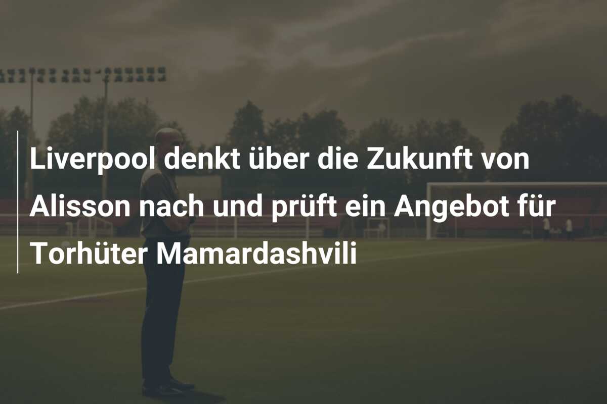 Liverpool denkt über die Zukunft von Alisson nach und prüft ein Angebot für Torhüter Mamardashvili