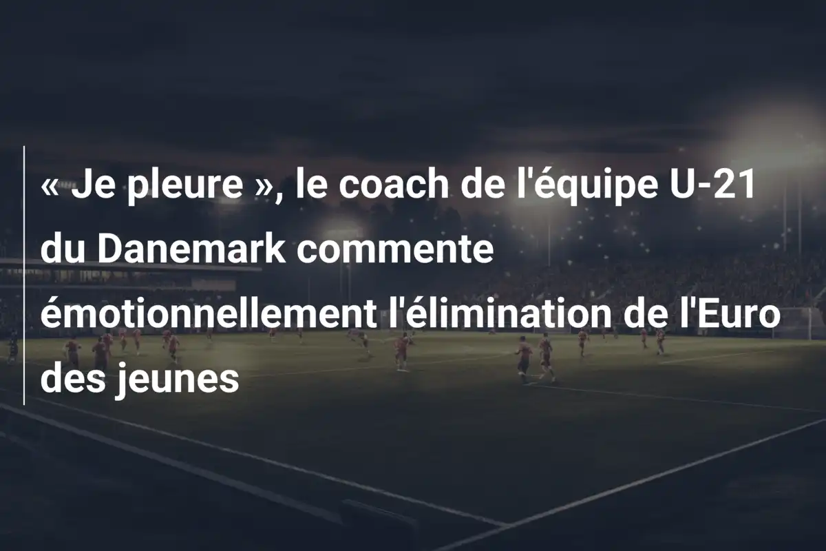 « Je pleure », le coach de l'équipe U-21 du Danemark commente émotionnellement l'élimination de l'Euro des jeunes