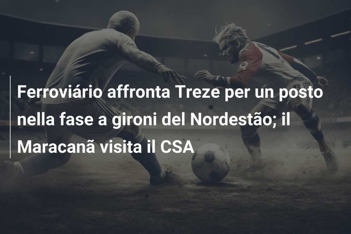 Ferroviário affronta Treze per un posto nella fase a gironi del Nordestão; il Maracanã visita il CSA