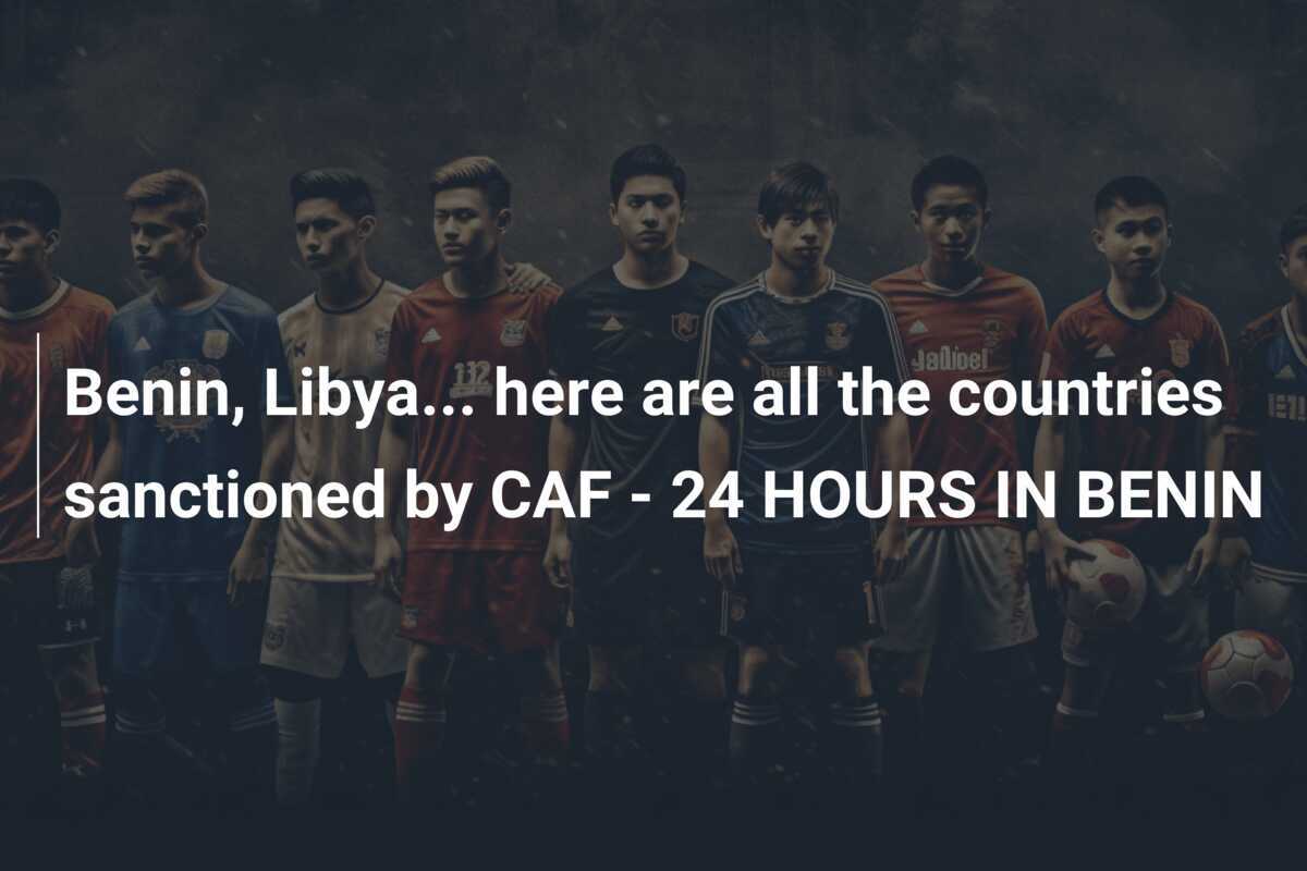 เบนิน, ลิเบีย... นี่คือประเทศทั้งหมดที่ถูกลงโทษโดย CAF - 24 ชั่วโมงในเบนิน