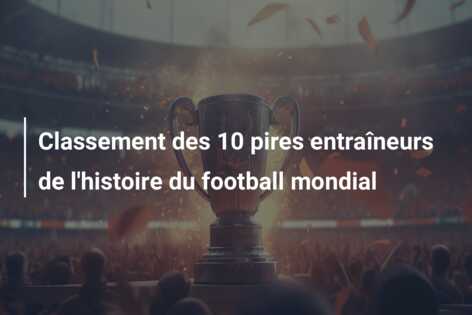 Classement des 10 pires entraîneurs de l’histoire du football mondial