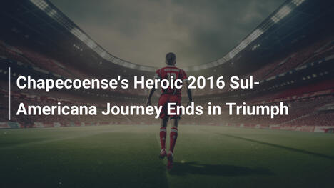 Die heroische Reise von Chapecoense in der Copa Sul-Americana 2016 endet im Triumph