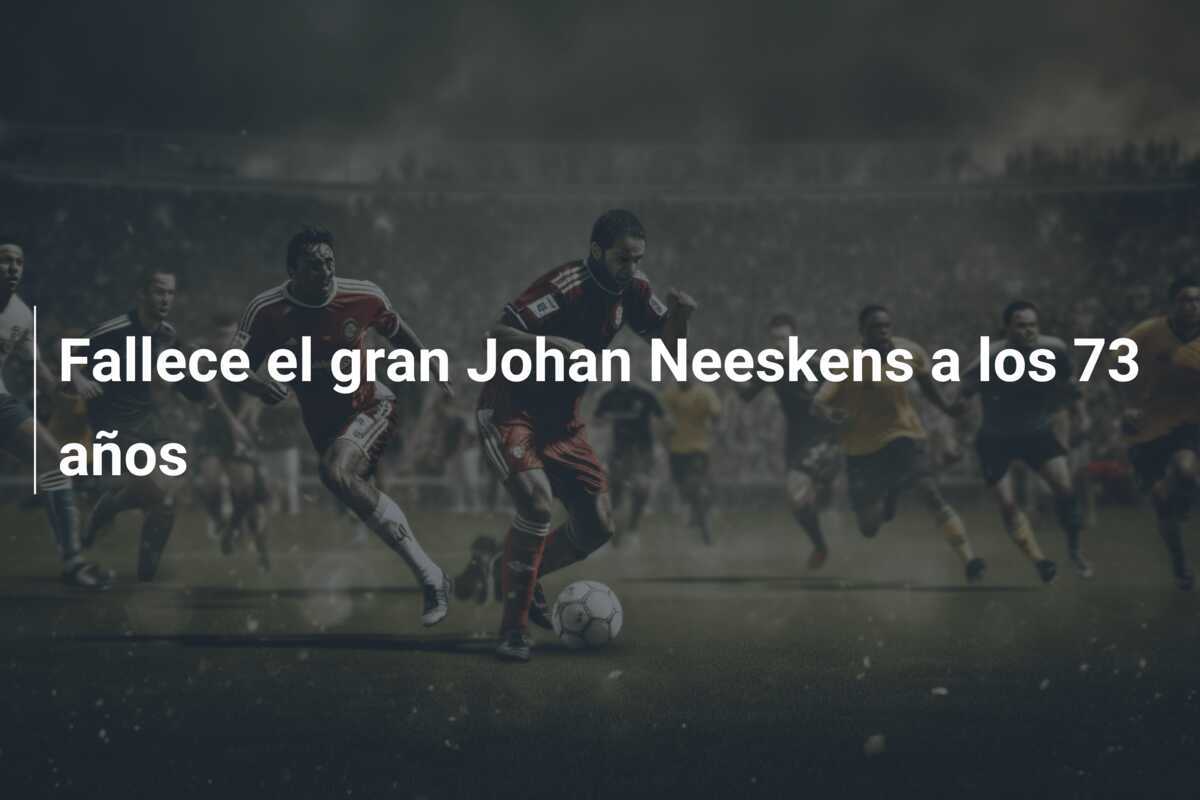 Fallece el gran Johan Neeskens a los 73 años