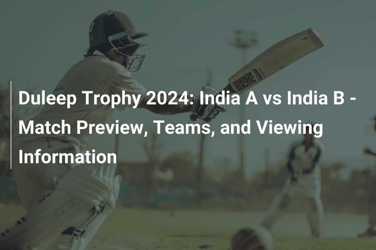 Duleep Trophy 2024 India A vs India B Match Preview, Teams, and