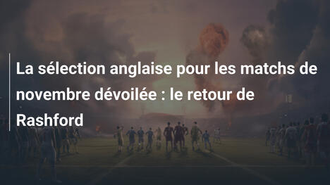 La sélection anglaise pour les matchs de novembre dévoilée : le retour de Rashford
