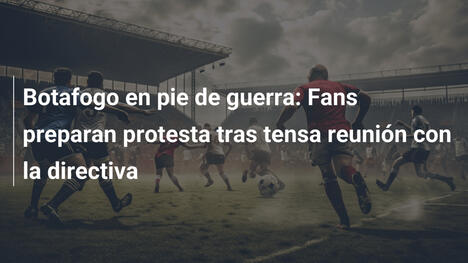 Botafogo en pie de guerra: Fans preparan protesta tras tensa reunión con la directiva