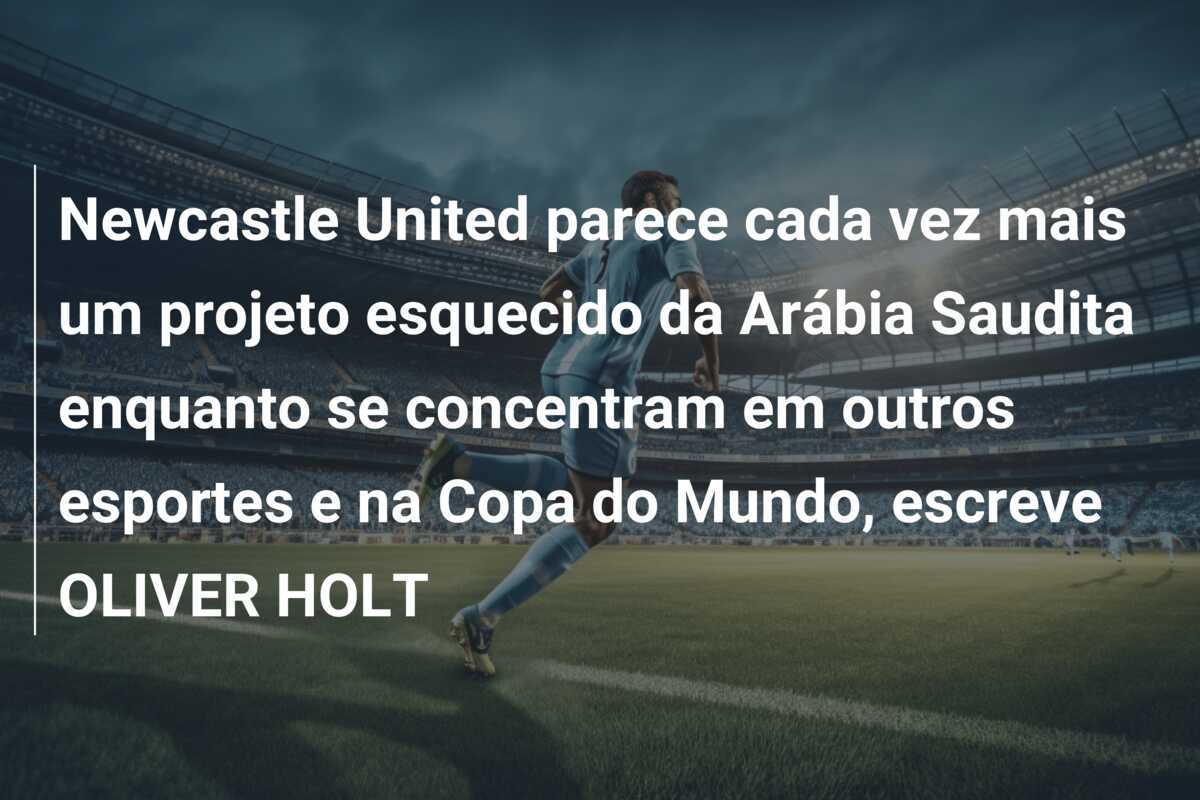 Newcastle United parece cada vez mais um projeto esquecido da Arábia Saudita enquanto se concentram em outros esportes e na Copa do Mundo, escreve OLIVER HOLT