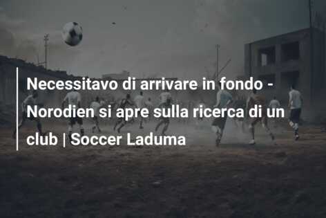 Necessitavo di arrivare in fondo – Norodien si apre sulla ricerca di un club | Soccer Laduma