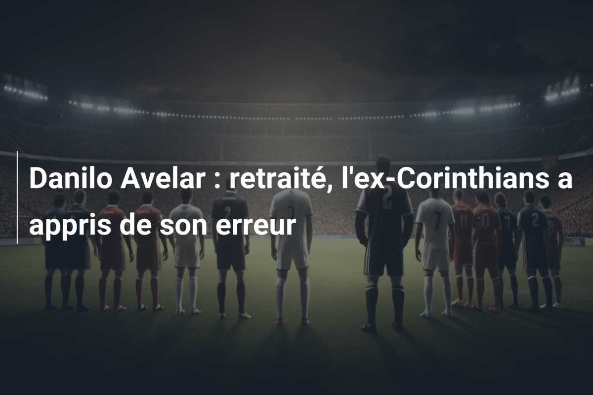 Danilo Avelar : retraité, l’ex-Corinthians a appris de son erreur