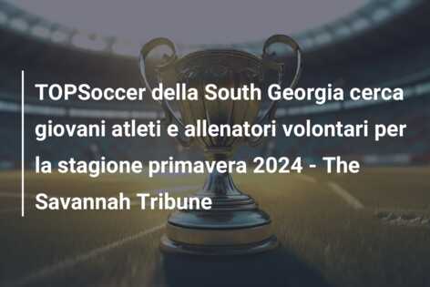 TOPSoccer della South Georgia cerca giovani atleti e allenatori volontari per la stagione primavera 2024 – The Savannah Tribune