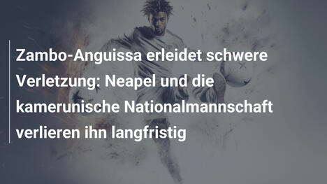 Zambo-Anguissa erleidet schwere Verletzung: Neapel und die kamerunische Nationalmannschaft verlieren ihn langfristig