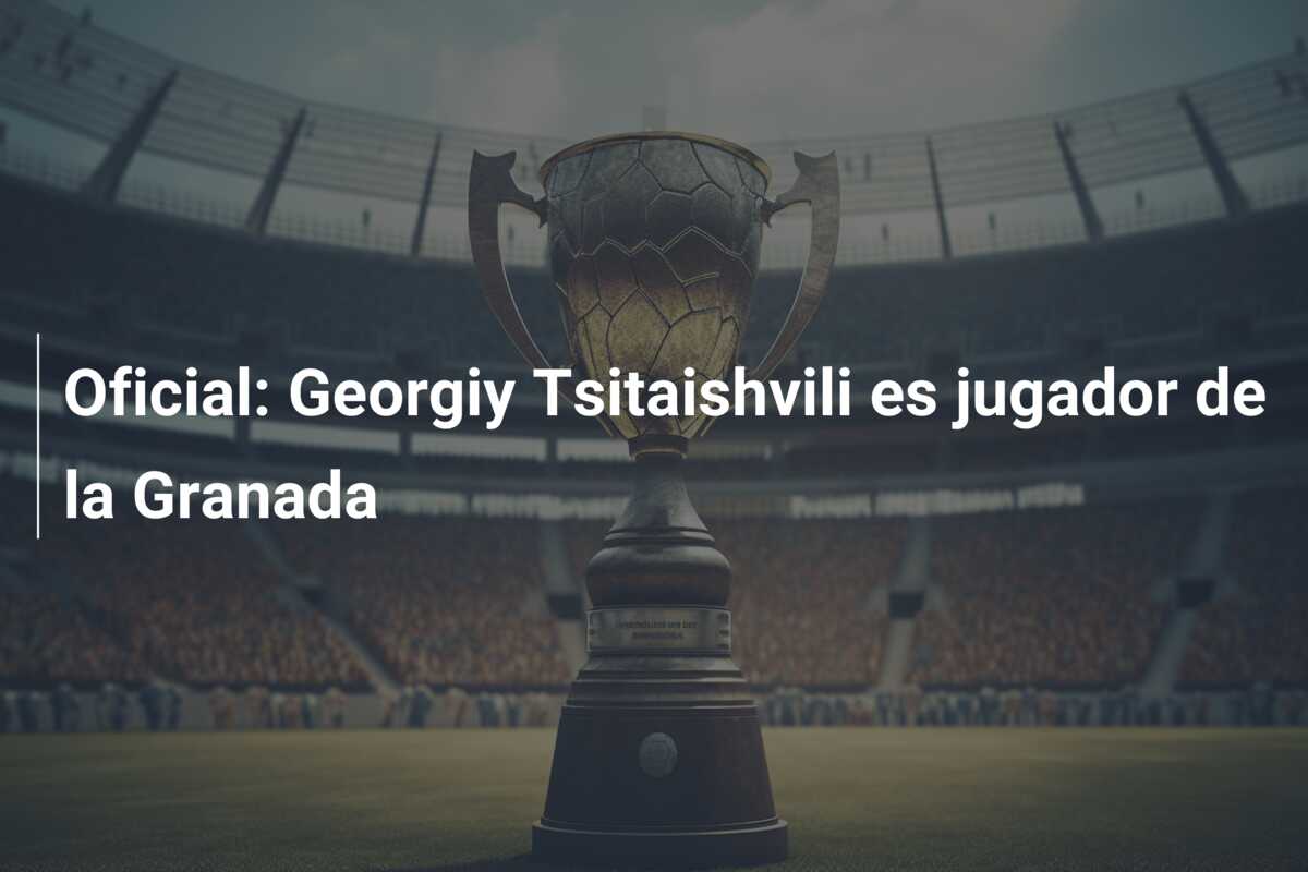 Oficial: Georgiy Tsitaishvili es jugador de la Granada