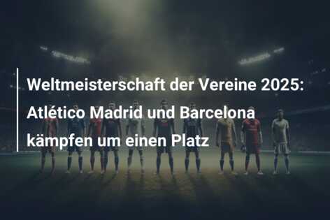 Weltmeisterschaft der Vereine 2025: Atlético Madrid und Barcelona kämpfen um einen Platz