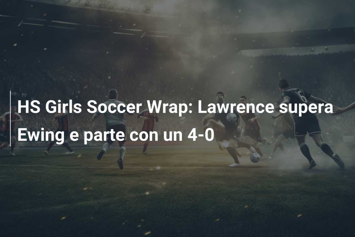 HS Girls Soccer Wrap: Lawrence supera Ewing e parte con un 4-0