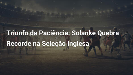 Triunfo da Paciência: Solanke Quebra Recorde na Seleção Inglesa