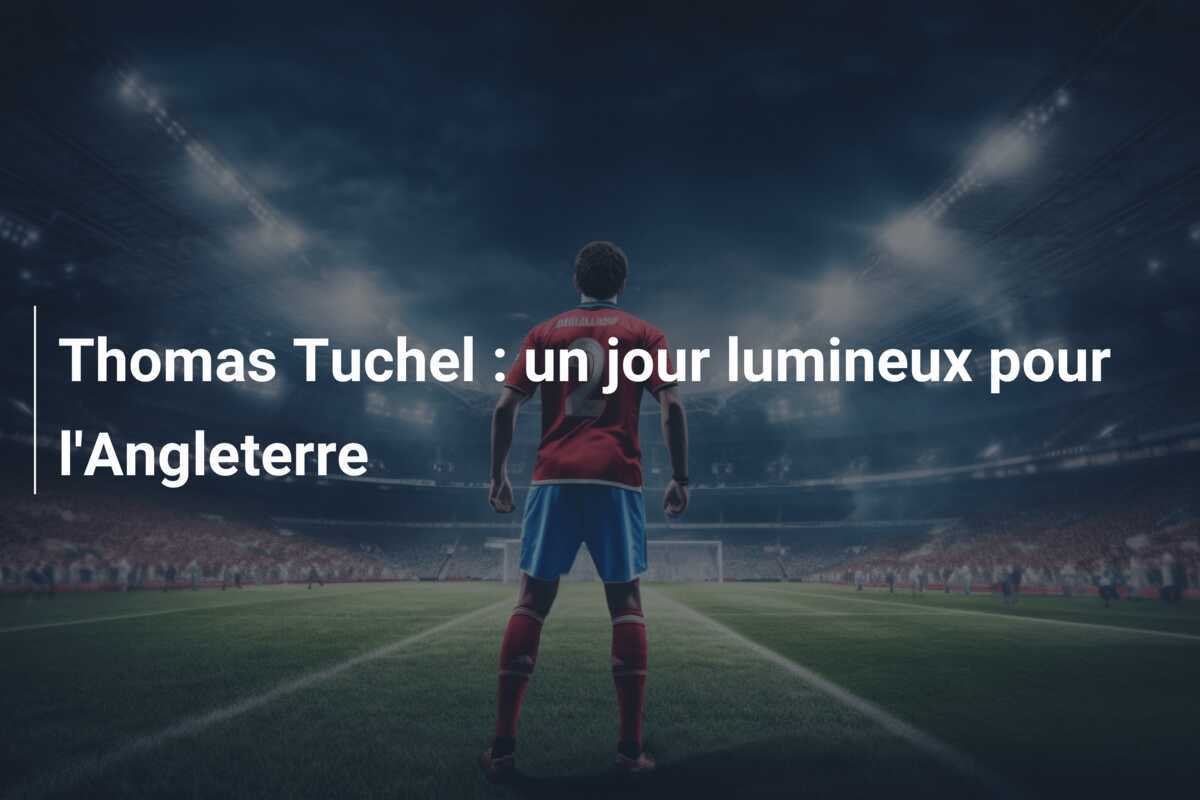 Thomas Tuchel : un jour lumineux pour l'Angleterre