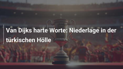 Van Dijks harte Worte: Niederlage in der türkischen Hölle