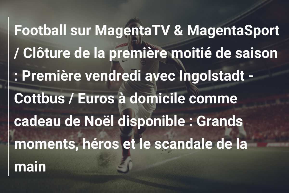 Football sur MagentaTV & MagentaSport / Clôture de la première moitié de saison : Première vendredi avec Ingolstadt - Cottbus / Euros à domicile comme cadeau de Noël disponible : Grands moments, héros et le scandale de la main