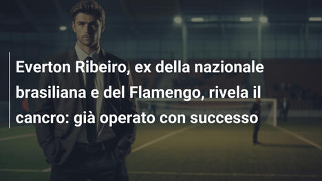 Everton Ribeiro, ex della nazionale brasiliana e del Flamengo, rivela il cancro: già operato con successo