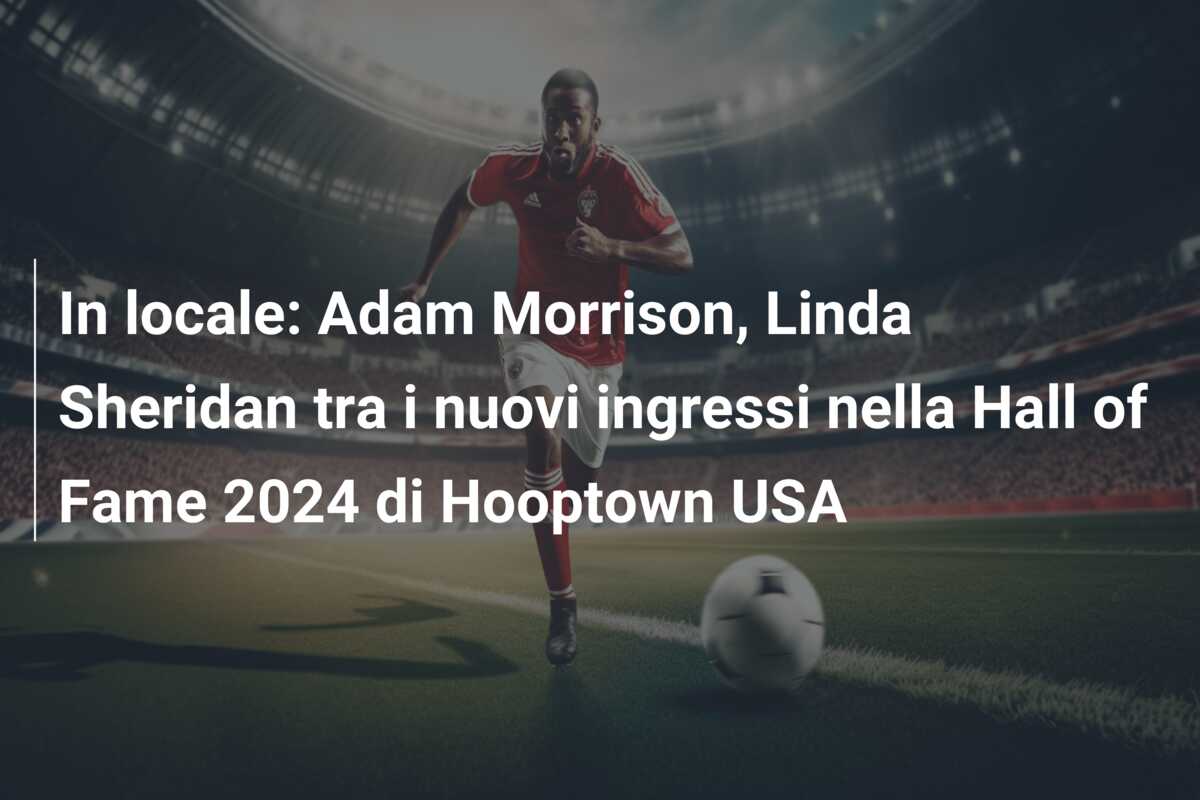 In locale: Adam Morrison, Linda Sheridan tra i nuovi ingressi nella Hall of Fame 2024 di Hooptown USA