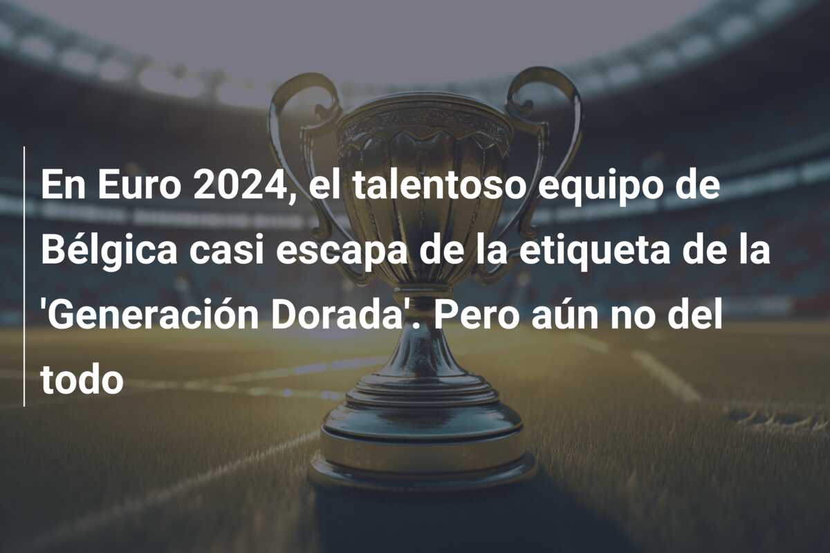 En Euro 2024, el talentoso equipo de Bélgica casi escapa de la etiqueta de la ‘Generación Dorada’. Pero aún no del todo