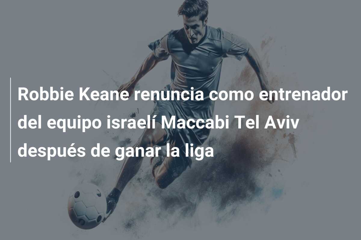 Robbie Keane renuncia como entrenador del equipo israelí Maccabi Tel Aviv después de ganar la liga