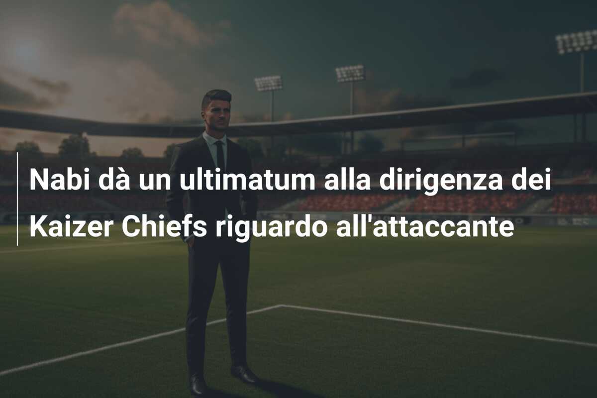 Nabi dà un ultimatum alla dirigenza dei Kaizer Chiefs riguardo all'attaccante