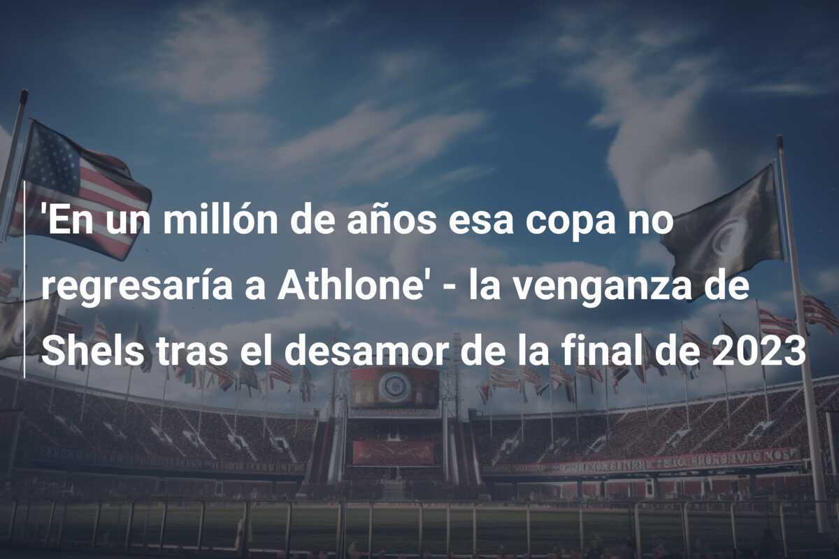 'En un millón de años esa copa no regresaría a Athlone' - la venganza de Shels tras el desamor de la final de 2023