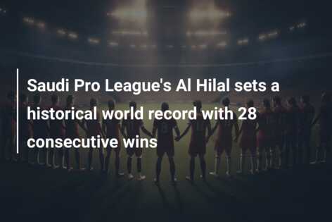 Saudi Pro League’s Al Hilal sets a historical world record with 28 consecutive wins