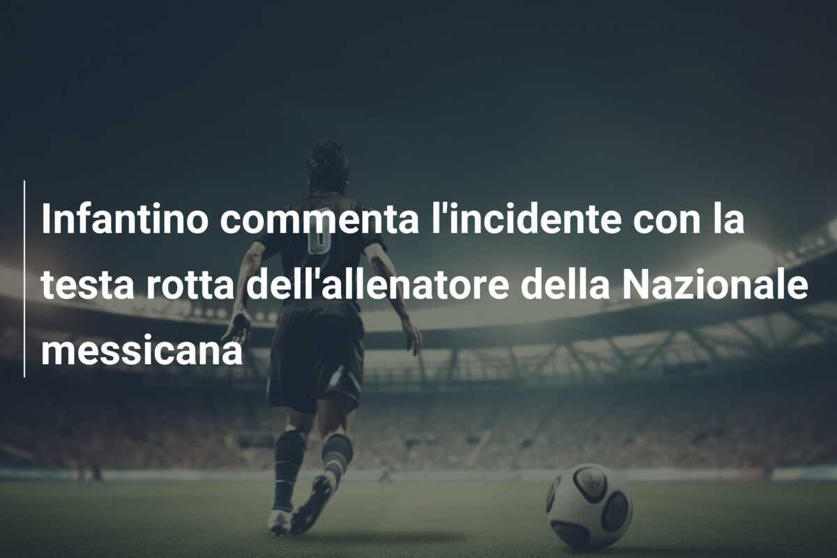 Infantino commenta l'incidente con la testa rotta dell'allenatore della Nazionale messicana