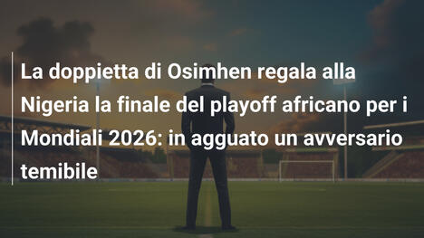 La doppietta di Osimhen regala alla Nigeria la finale del playoff africano per i Mondiali 2026: in agguato un avversario temibile
