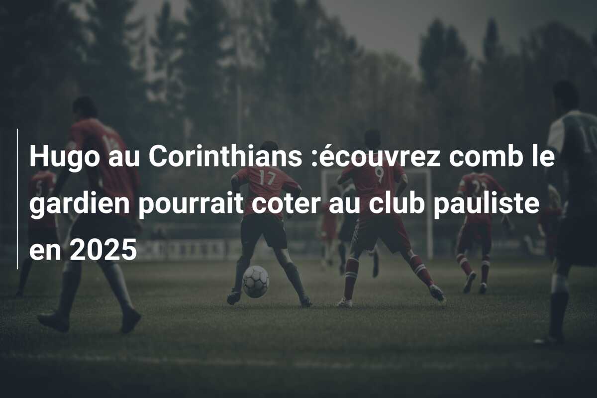 Hugo au Corinthians :écouvrez comb le gardien pourrait coter au club pauliste en 2025