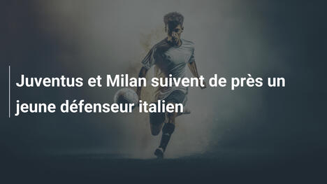 Juventus et Milan suivent de près un jeune défenseur italien