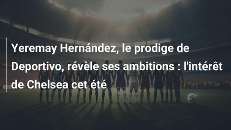 Yeremay Hernández, le prodige de Deportivo, révèle ses ambitions : l'intérêt de Chelsea cet été