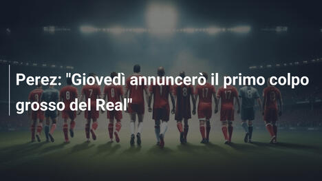 Perez: "Giovedì annuncerò il primo colpo grosso del Real"