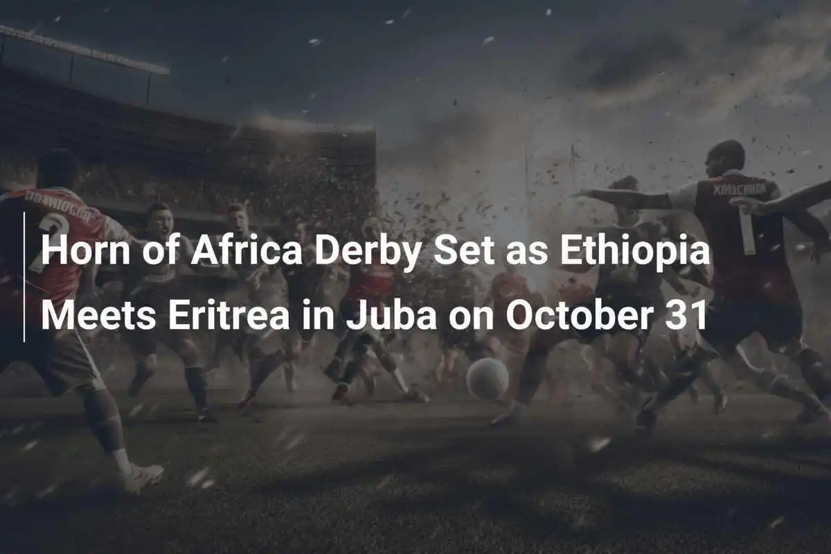 Derby del Corno d'Africa: Etiopia contro Eritrea a Juba il 31 ottobre