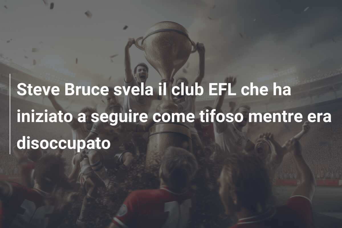 Steve Bruce svela il club EFL che ha iniziato a seguire come tifoso mentre era disoccupato
