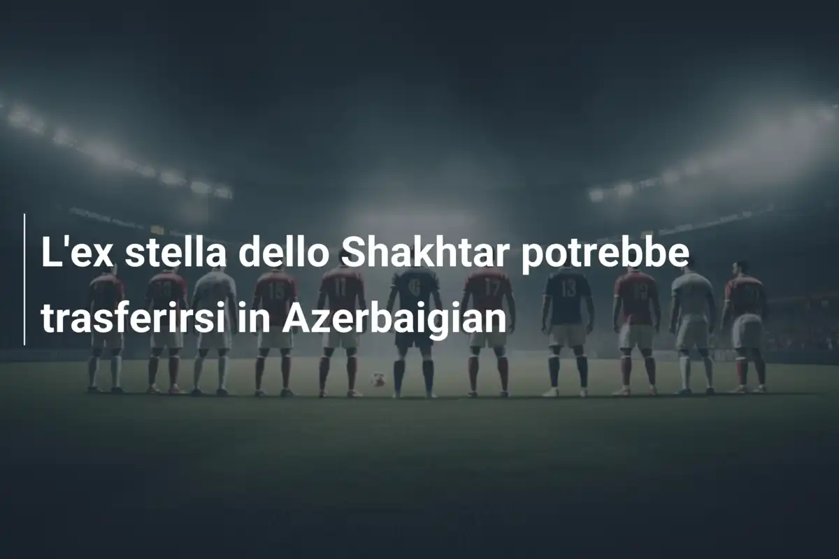 L'ex stella dello Shakhtar potrebbe trasferirsi in Azerbaigian