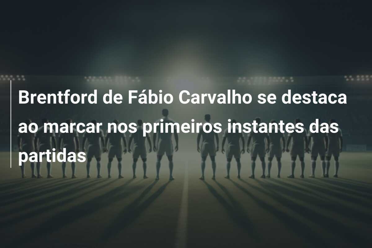 Brentford de Fábio Carvalho se destaca ao marcar nos primeiros instantes das partidas