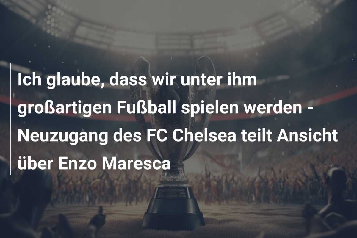Ich glaube, dass wir unter ihm großartigen Fußball spielen werden – Neuzugang des FC Chelsea teilt Ansicht über Enzo Maresca